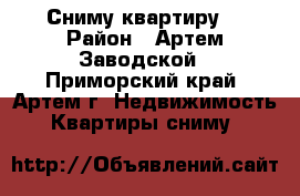 Сниму квартиру  › Район ­ Артем,Заводской - Приморский край, Артем г. Недвижимость » Квартиры сниму   